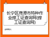 长宁区鹰潭市特种作业焊工证查询网(焊工证查询网)