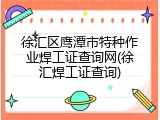 徐汇区鹰潭市特种作业焊工证查询网(徐汇焊工证查询)