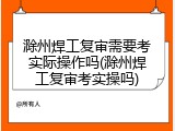 滁州焊工复审需要考实际操作吗(滁州焊工复审考实操吗)