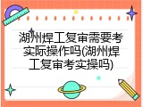 湖州焊工复审需要考实际操作吗(湖州焊工复审考实操吗)