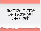 通化正规焊工证报名需要什么资料(焊工证报名资料)