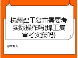 杭州焊工复审需要考实际操作吗(焊工复审考实操吗)