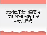 泰州焊工复审需要考实际操作吗(焊工复审考实操吗)