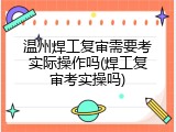 温州焊工复审需要考实际操作吗(焊工复审考实操吗)