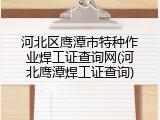 河北区鹰潭市特种作业焊工证查询网(河北鹰潭焊工证查询)