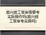 嘉兴焊工复审需要考实际操作吗(嘉兴焊工复审考实操吗)