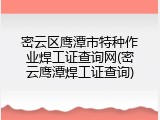 密云区鹰潭市特种作业焊工证查询网(密云鹰潭焊工证查询)
