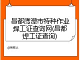 昌都鹰潭市特种作业焊工证查询网(昌都焊工证查询)