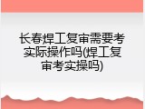 长春焊工复审需要考实际操作吗(焊工复审考实操吗)
