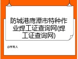 防城港鹰潭市特种作业焊工证查询网(焊工证查询网)