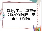 运城焊工复审需要考实际操作吗(焊工复审考实操吗)