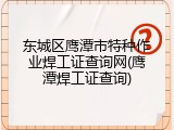 东城区鹰潭市特种作业焊工证查询网(鹰潭焊工证查询)