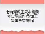七台河焊工复审需要考实际操作吗(焊工复审考实操吗)