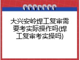 大兴安岭焊工复审需要考实际操作吗(焊工复审考实操吗)