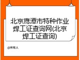 北京鹰潭市特种作业焊工证查询网(北京焊工证查询)