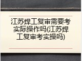 江苏焊工复审需要考实际操作吗(江苏焊工复审考实操吗)