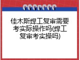 佳木斯焊工复审需要考实际操作吗(焊工复审考实操吗)