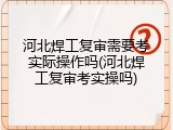 河北焊工复审需要考实际操作吗(河北焊工复审考实操吗)