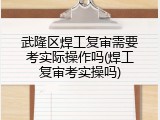 武隆区焊工复审需要考实际操作吗(焊工复审考实操吗)