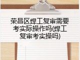 荣昌区焊工复审需要考实际操作吗(焊工复审考实操吗)