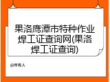 果洛鹰潭市特种作业焊工证查询网(果洛焊工证查询)