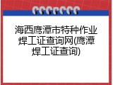 海西鹰潭市特种作业焊工证查询网(鹰潭焊工证查询)