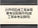 沙坪坝区焊工复审需要考实际操作吗(焊工复审考实操吗)