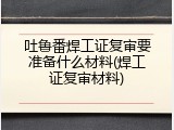 吐鲁番焊工证复审要准备什么材料(焊工证复审材料)