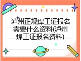 泸州正规焊工证报名需要什么资料(泸州焊工证报名资料)
