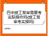 巴中焊工复审需要考实际操作吗(焊工复审考实操吗)