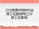 三沙鹰潭市特种作业焊工证查询网(三沙焊工证查询)