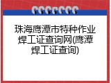 珠海鹰潭市特种作业焊工证查询网(鹰潭焊工证查询)
