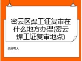 密云区焊工证复审在什么地方办理(密云焊工证复审地点)