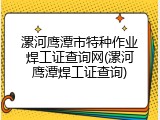 漯河鹰潭市特种作业焊工证查询网(漯河鹰潭焊工证查询)