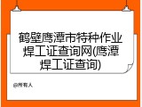 鹤壁鹰潭市特种作业焊工证查询网(鹰潭焊工证查询)