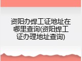 资阳办焊工证地址在哪里查询(资阳焊工证办理地址查询)