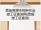 恩施鹰潭市特种作业焊工证查询网(恩施焊工证查询)