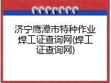济宁鹰潭市特种作业焊工证查询网(焊工证查询网)