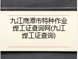 九江鹰潭市特种作业焊工证查询网(九江焊工证查询)