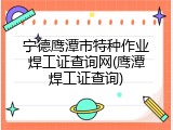 宁德鹰潭市特种作业焊工证查询网(鹰潭焊工证查询)