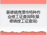 景德镇鹰潭市特种作业焊工证查询网(景德镇焊工证查询)