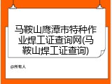 马鞍山鹰潭市特种作业焊工证查询网(马鞍山焊工证查询)