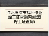 淮北鹰潭市特种作业焊工证查询网(鹰潭焊工证查询)