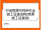 宁波鹰潭市特种作业焊工证查询网(鹰潭焊工证查询)