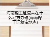 海南焊工证复审在什么地方办理(海南焊工证复审地点)