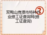 双鸭山鹰潭市特种作业焊工证查询网(焊工证查询)