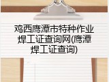 鸡西鹰潭市特种作业焊工证查询网(鹰潭焊工证查询)