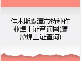 佳木斯鹰潭市特种作业焊工证查询网(鹰潭焊工证查询)