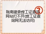 陇南建委焊工证查询网站打不开(焊工证查询网无法访问)