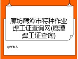 廊坊鹰潭市特种作业焊工证查询网(鹰潭焊工证查询)
